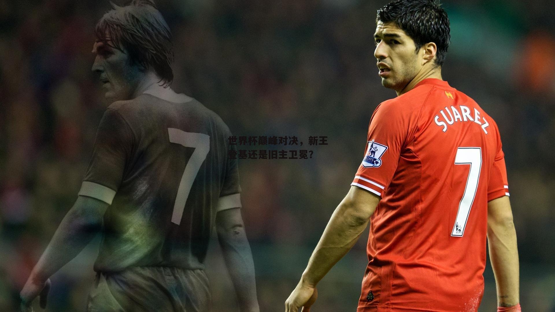 世界杯巅峰对决,新王登基还是旧主卫冕?