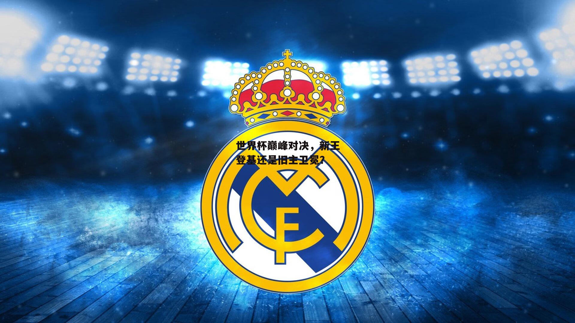 世界杯巅峰对决,新王登基还是旧主卫冕?